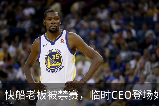 快船老板被禁赛，临时CEO登场如同临危受命的英雄